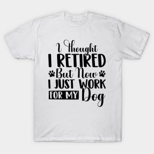 I Thought I Retired But Now I Just Work For My Dog Funny Dog T-Shirt